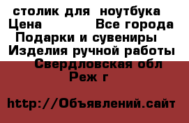 столик для  ноутбука › Цена ­ 1 200 - Все города Подарки и сувениры » Изделия ручной работы   . Свердловская обл.,Реж г.